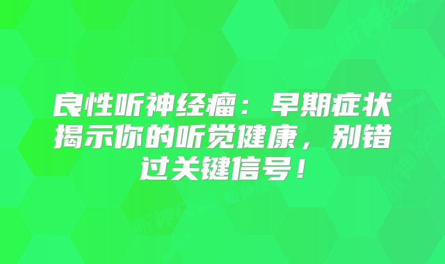良性听神经瘤：早期症状揭示你的听觉健康，别错过关键信号！
