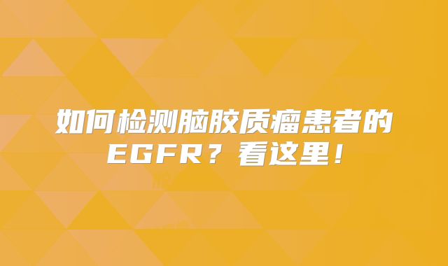 如何检测脑胶质瘤患者的EGFR？看这里！