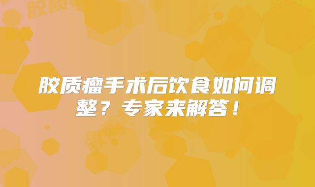 胶质瘤手术后饮食如何调整？专家来解答！