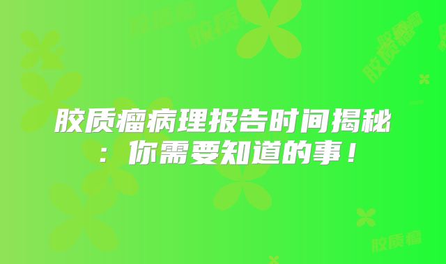 胶质瘤病理报告时间揭秘：你需要知道的事！