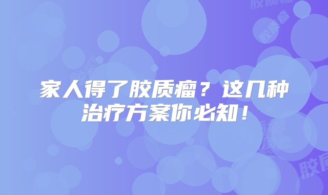 家人得了胶质瘤？这几种治疗方案你必知！