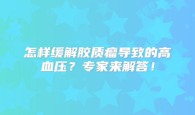 怎样缓解胶质瘤导致的高血压？专家来解答！