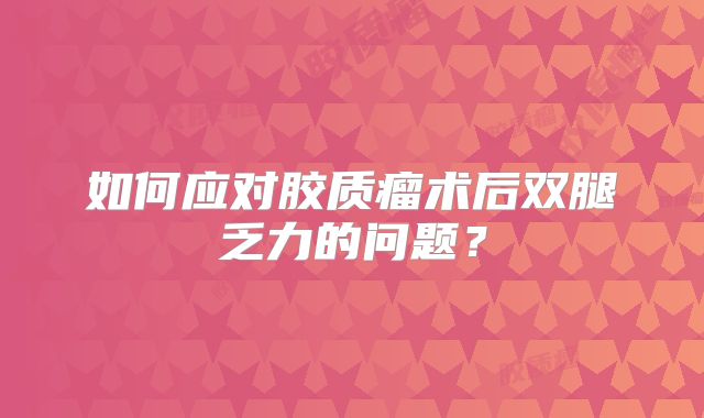 如何应对胶质瘤术后双腿乏力的问题？