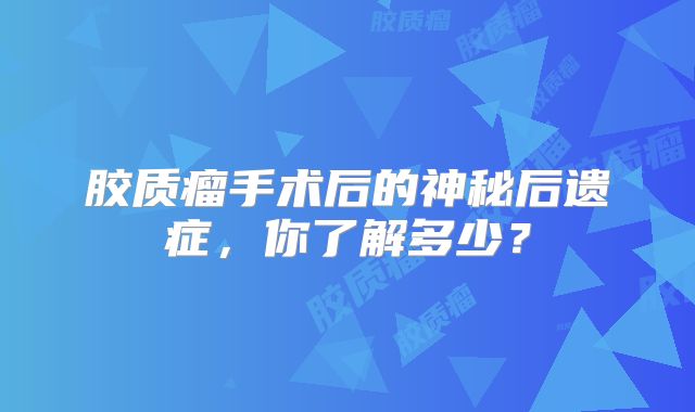 胶质瘤手术后的神秘后遗症，你了解多少？