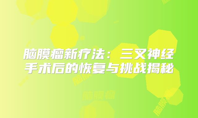 脑膜瘤新疗法：三叉神经手术后的恢复与挑战揭秘