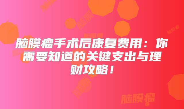 脑膜瘤手术后康复费用：你需要知道的关键支出与理财攻略！