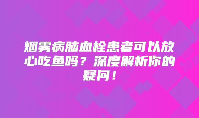 烟雾病脑血栓患者可以放心吃鱼吗？深度解析你的疑问！