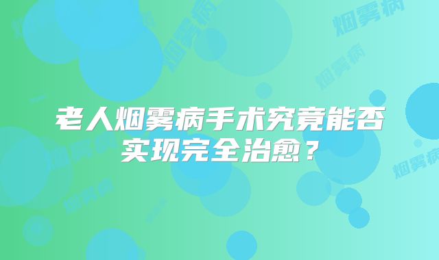老人烟雾病手术究竟能否实现完全治愈？