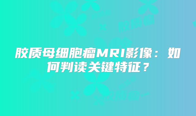 胶质母细胞瘤MRI影像：如何判读关键特征？