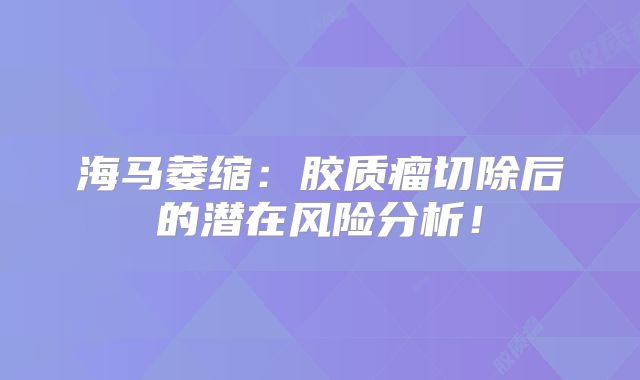 海马萎缩：胶质瘤切除后的潜在风险分析！