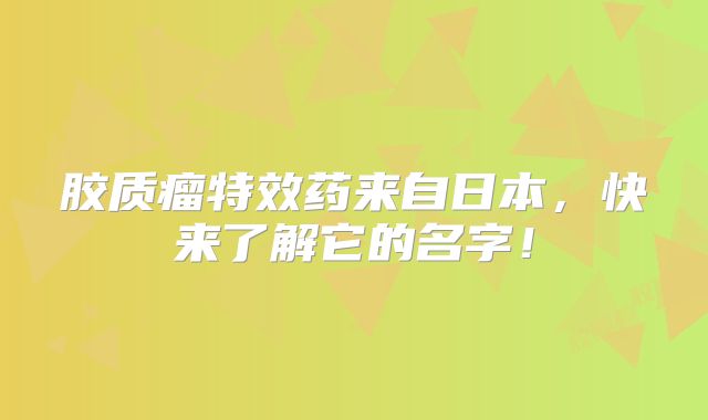 胶质瘤特效药来自日本，快来了解它的名字！