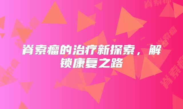 脊索瘤的治疗新探索，解锁康复之路