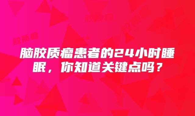 脑胶质瘤患者的24小时睡眠，你知道关键点吗？