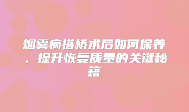 烟雾病搭桥术后如何保养，提升恢复质量的关键秘籍