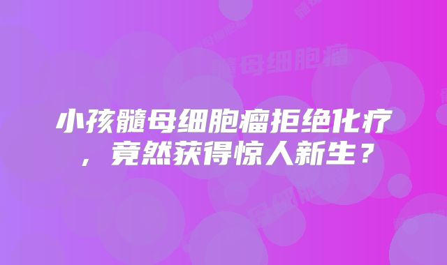 小孩髓母细胞瘤拒绝化疗，竟然获得惊人新生？