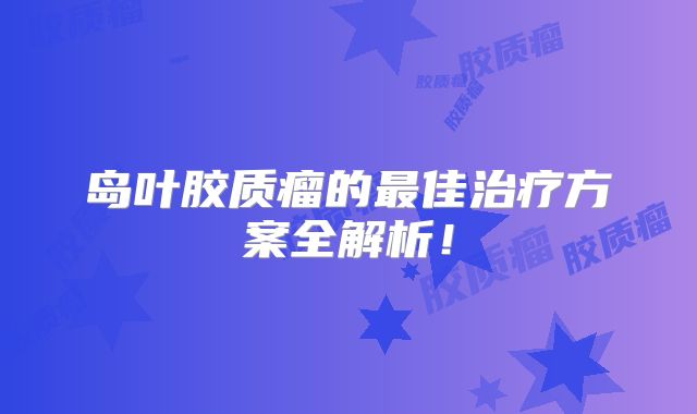 岛叶胶质瘤的最佳治疗方案全解析！