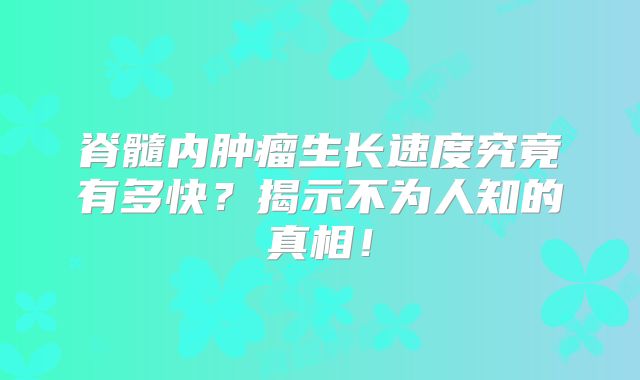 脊髓内肿瘤生长速度究竟有多快？揭示不为人知的真相！