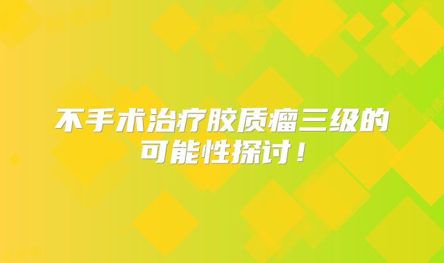 不手术治疗胶质瘤三级的可能性探讨！