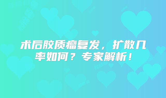 术后胶质瘤复发，扩散几率如何？专家解析！