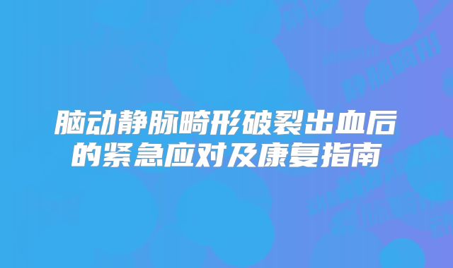 脑动静脉畸形破裂出血后的紧急应对及康复指南