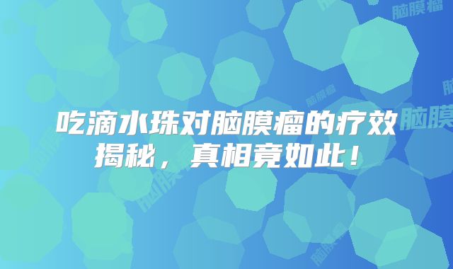 吃滴水珠对脑膜瘤的疗效揭秘，真相竟如此！
