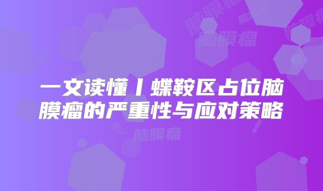 一文读懂丨蝶鞍区占位脑膜瘤的严重性与应对策略