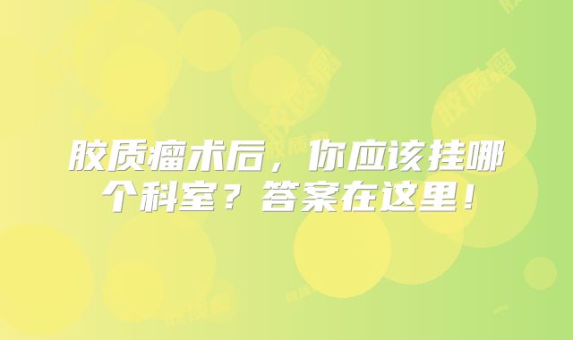 胶质瘤术后，你应该挂哪个科室？答案在这里！