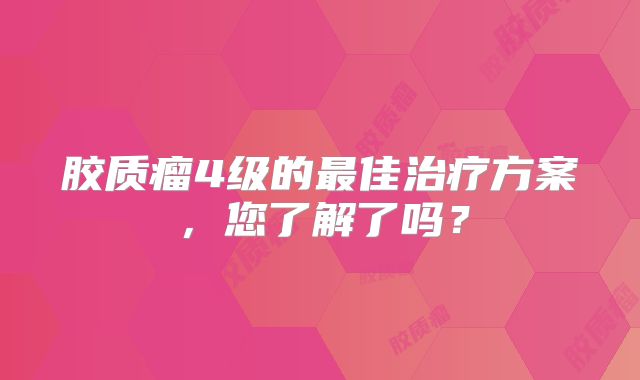 胶质瘤4级的最佳治疗方案，您了解了吗？