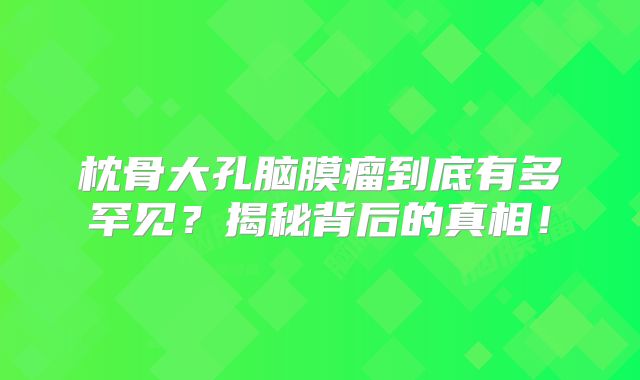 枕骨大孔脑膜瘤到底有多罕见？揭秘背后的真相！