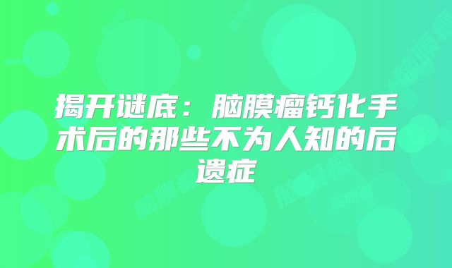 揭开谜底：脑膜瘤钙化手术后的那些不为人知的后遗症