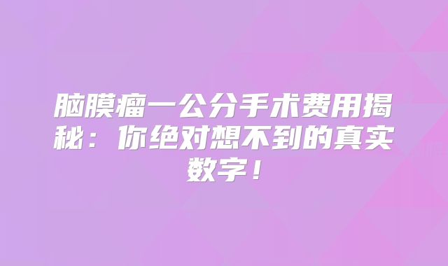 脑膜瘤一公分手术费用揭秘：你绝对想不到的真实数字！