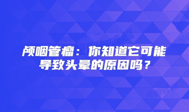 颅咽管瘤：你知道它可能导致头晕的原因吗？
