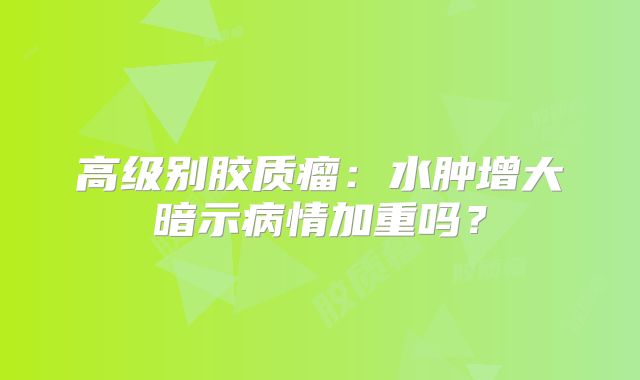 高级别胶质瘤：水肿增大暗示病情加重吗？