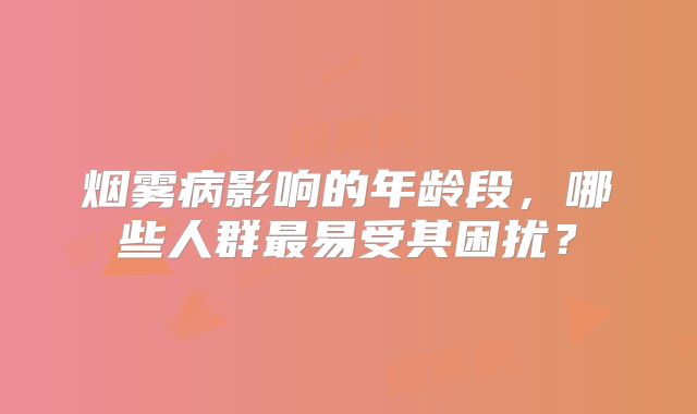 烟雾病影响的年龄段，哪些人群最易受其困扰？