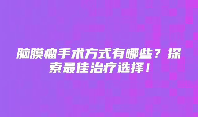脑膜瘤手术方式有哪些？探索最佳治疗选择！