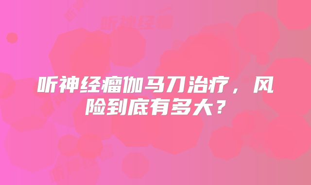 听神经瘤伽马刀治疗，风险到底有多大？