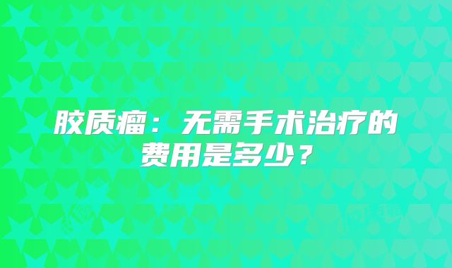 胶质瘤：无需手术治疗的费用是多少？