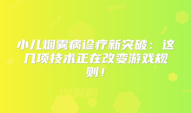 小儿烟雾病诊疗新突破：这几项技术正在改变游戏规则！