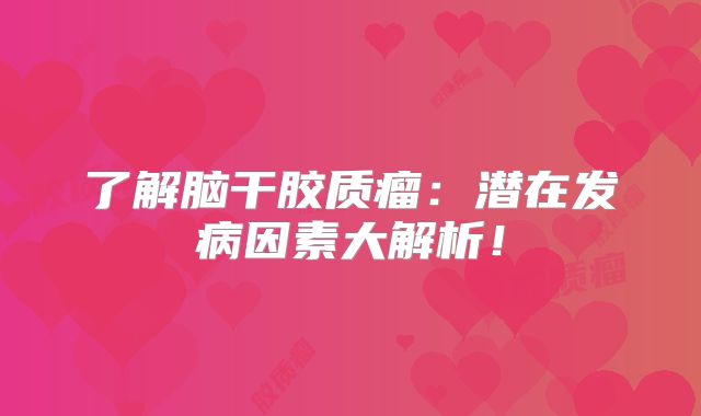 了解脑干胶质瘤：潜在发病因素大解析！