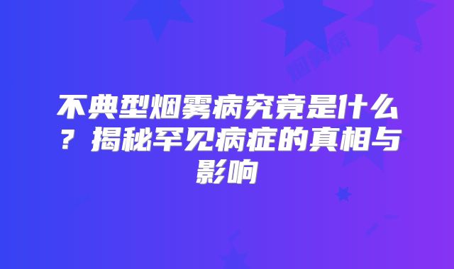 不典型烟雾病究竟是什么？揭秘罕见病症的真相与影响