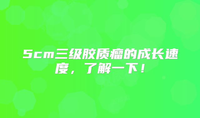 5cm三级胶质瘤的成长速度，了解一下！