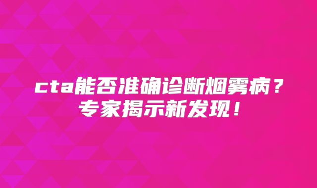 cta能否准确诊断烟雾病？专家揭示新发现！
