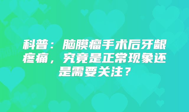 科普：脑膜瘤手术后牙龈疼痛，究竟是正常现象还是需要关注？