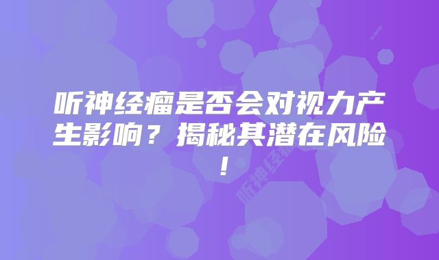 听神经瘤是否会对视力产生影响？揭秘其潜在风险！
