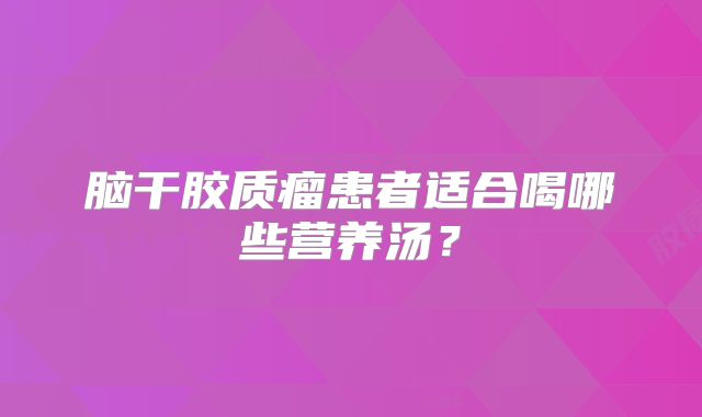 脑干胶质瘤患者适合喝哪些营养汤？