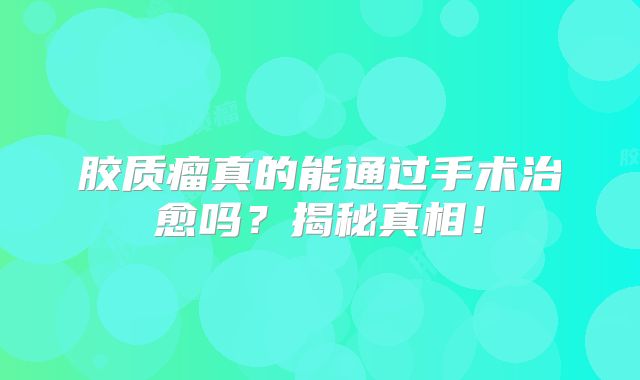 胶质瘤真的能通过手术治愈吗？揭秘真相！