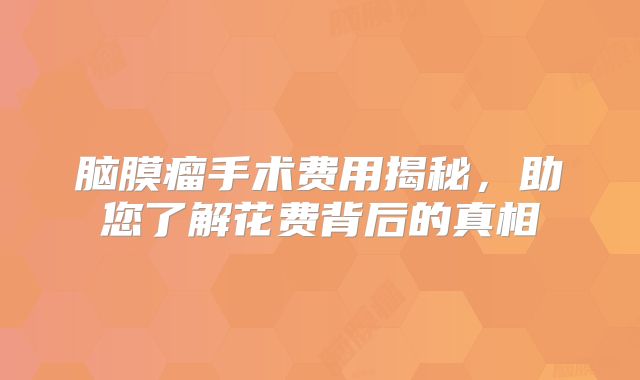 脑膜瘤手术费用揭秘，助您了解花费背后的真相