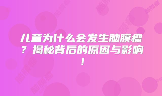 儿童为什么会发生脑膜瘤？揭秘背后的原因与影响！