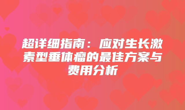 超详细指南：应对生长激素型垂体瘤的最佳方案与费用分析