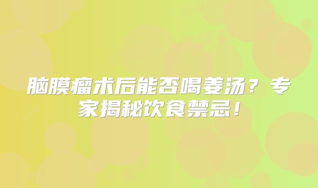 脑膜瘤术后能否喝姜汤？专家揭秘饮食禁忌！